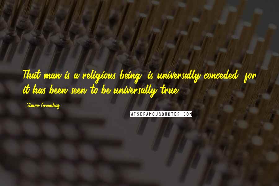 Simon Greenleaf Quotes: That man is a religious being, is universally conceded, for it has been seen to be universally true.