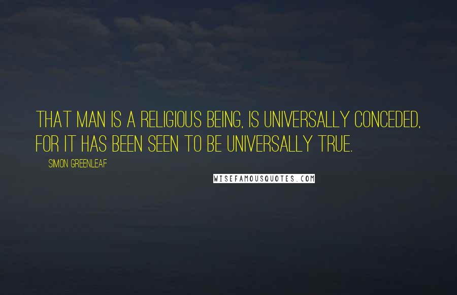 Simon Greenleaf Quotes: That man is a religious being, is universally conceded, for it has been seen to be universally true.