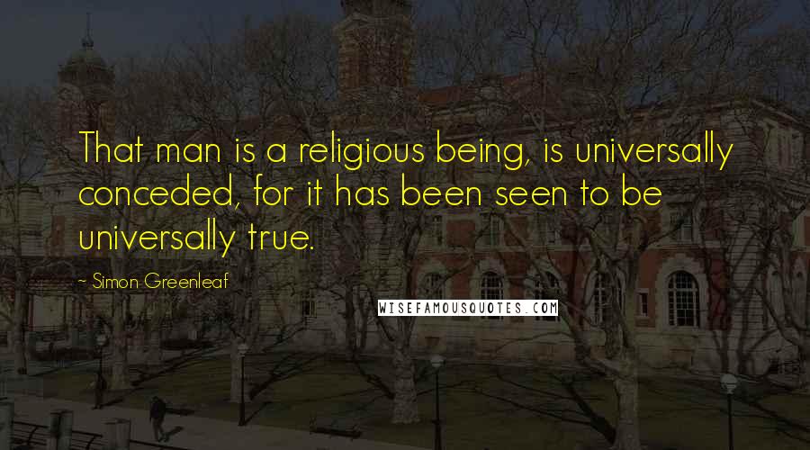 Simon Greenleaf Quotes: That man is a religious being, is universally conceded, for it has been seen to be universally true.