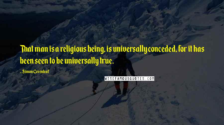 Simon Greenleaf Quotes: That man is a religious being, is universally conceded, for it has been seen to be universally true.