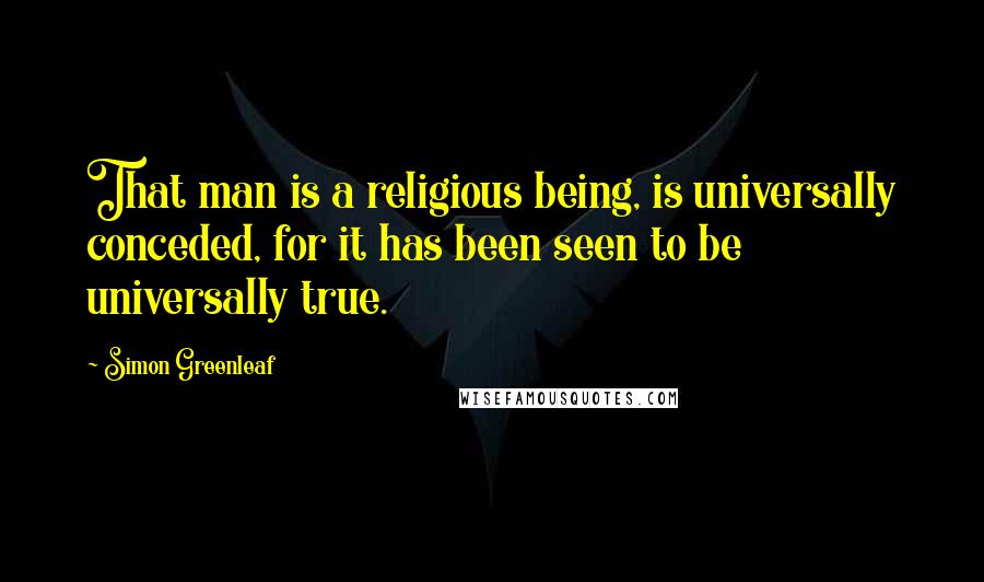 Simon Greenleaf Quotes: That man is a religious being, is universally conceded, for it has been seen to be universally true.