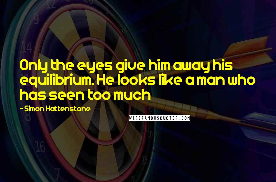 Simon Hattenstone Quotes: Only the eyes give him away his equilibrium. He looks like a man who has seen too much