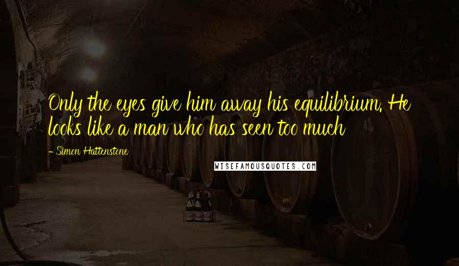 Simon Hattenstone Quotes: Only the eyes give him away his equilibrium. He looks like a man who has seen too much