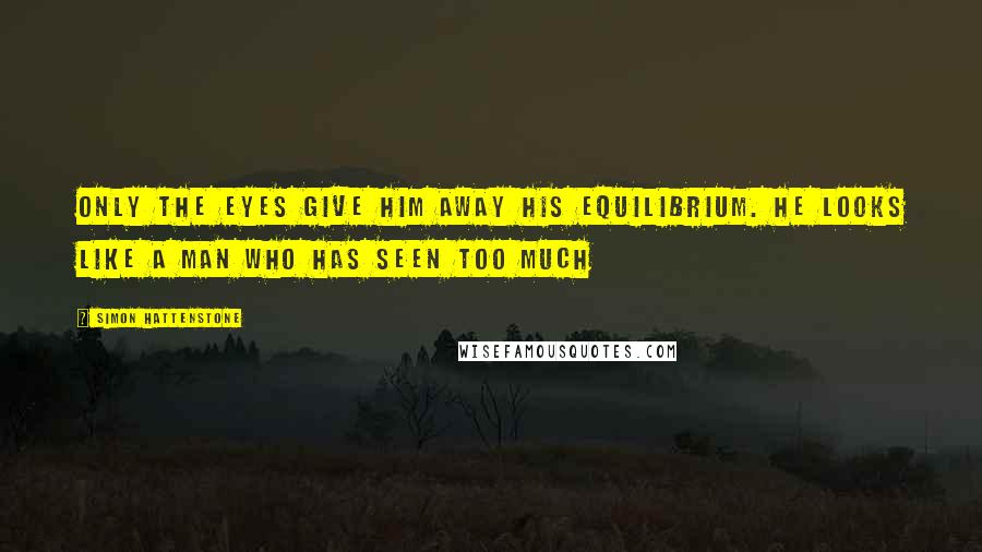 Simon Hattenstone Quotes: Only the eyes give him away his equilibrium. He looks like a man who has seen too much