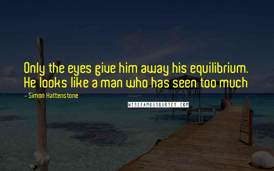 Simon Hattenstone Quotes: Only the eyes give him away his equilibrium. He looks like a man who has seen too much