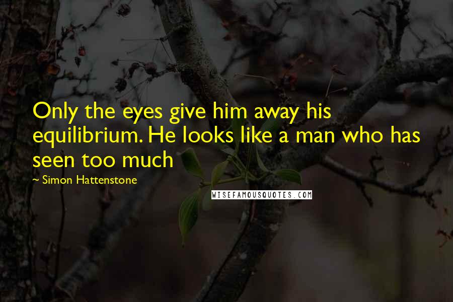 Simon Hattenstone Quotes: Only the eyes give him away his equilibrium. He looks like a man who has seen too much