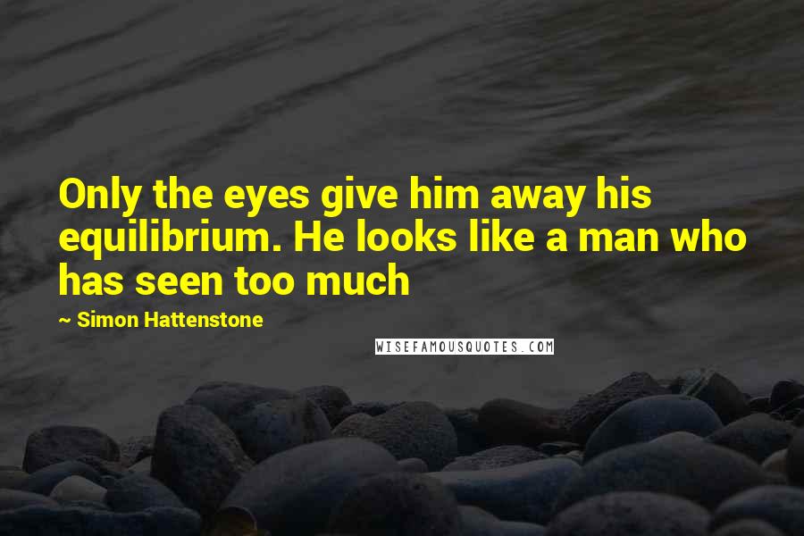 Simon Hattenstone Quotes: Only the eyes give him away his equilibrium. He looks like a man who has seen too much