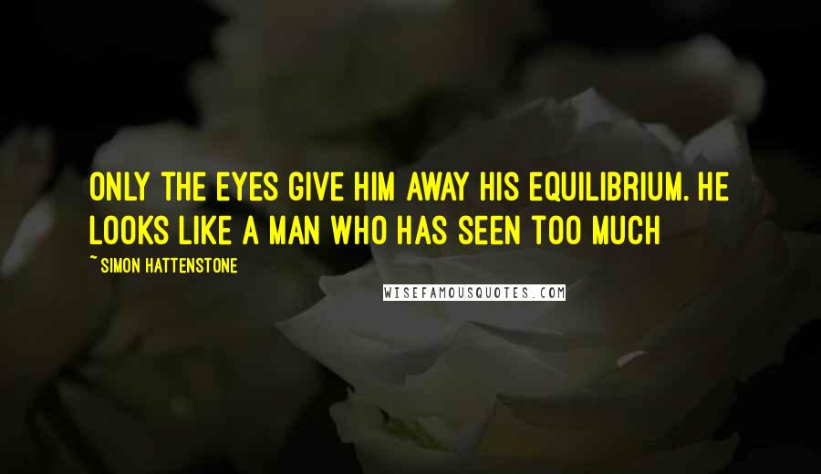 Simon Hattenstone Quotes: Only the eyes give him away his equilibrium. He looks like a man who has seen too much