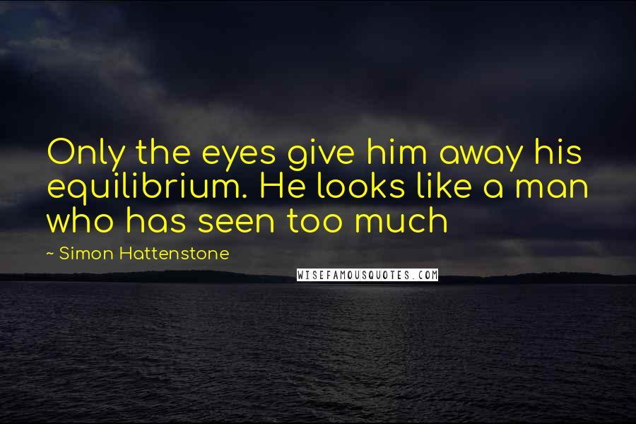 Simon Hattenstone Quotes: Only the eyes give him away his equilibrium. He looks like a man who has seen too much