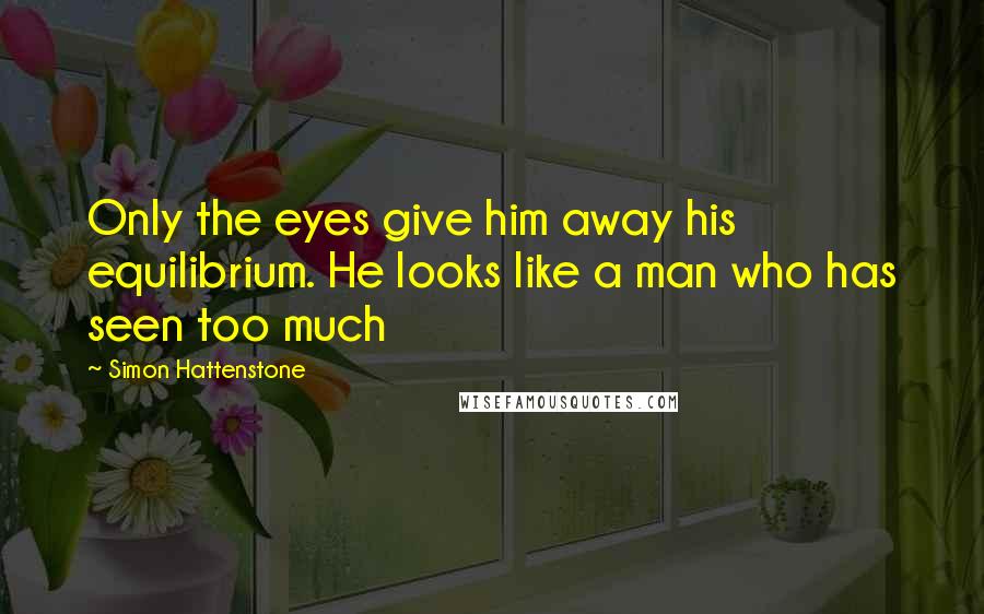 Simon Hattenstone Quotes: Only the eyes give him away his equilibrium. He looks like a man who has seen too much