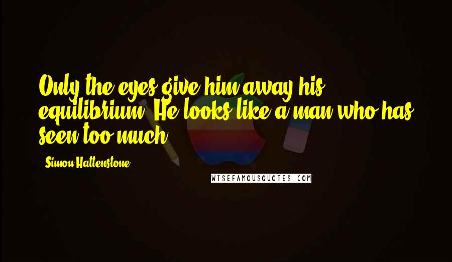 Simon Hattenstone Quotes: Only the eyes give him away his equilibrium. He looks like a man who has seen too much