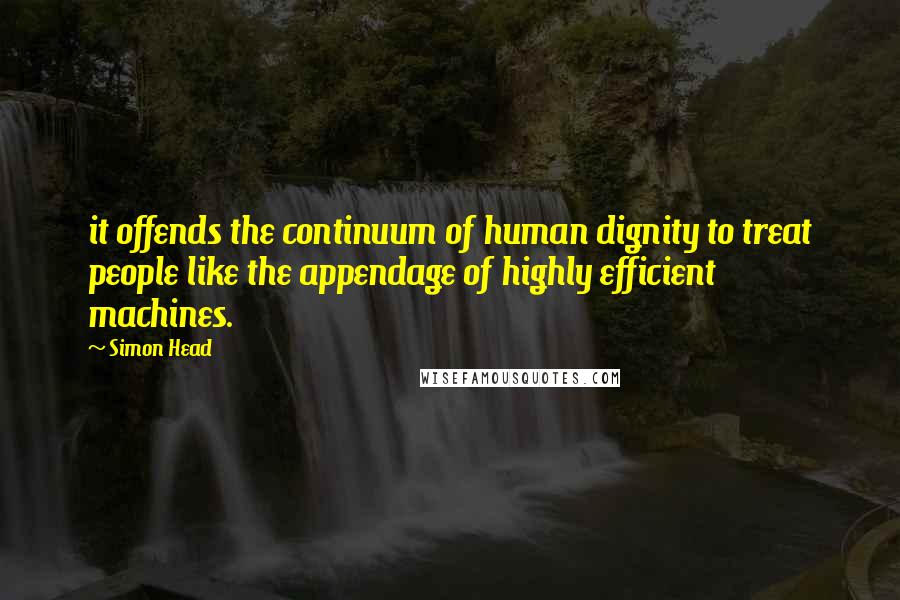 Simon Head Quotes: it offends the continuum of human dignity to treat people like the appendage of highly efficient machines.