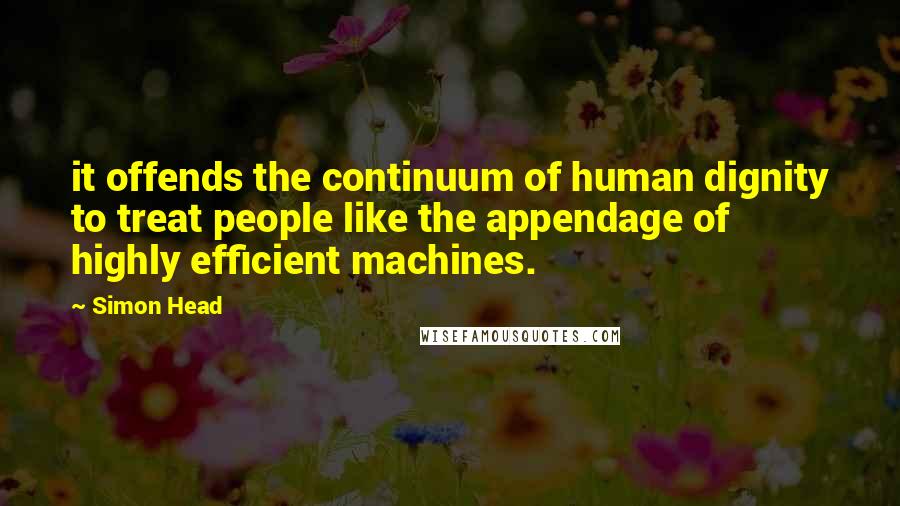 Simon Head Quotes: it offends the continuum of human dignity to treat people like the appendage of highly efficient machines.