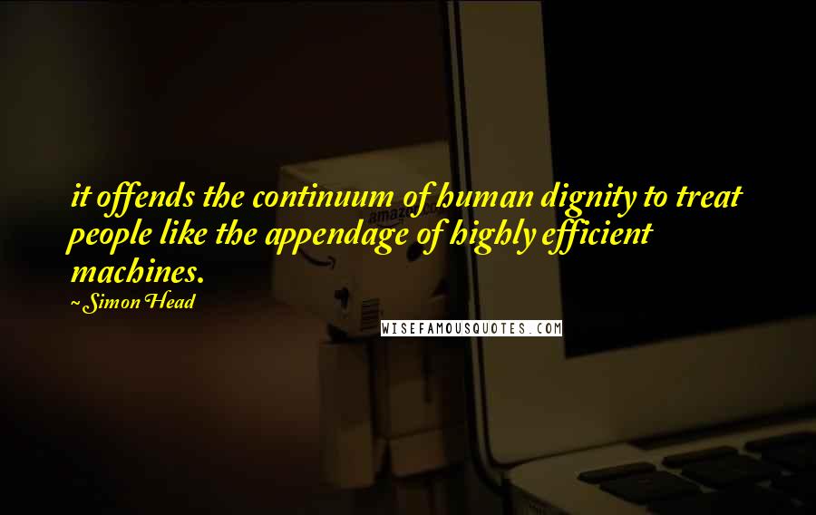 Simon Head Quotes: it offends the continuum of human dignity to treat people like the appendage of highly efficient machines.