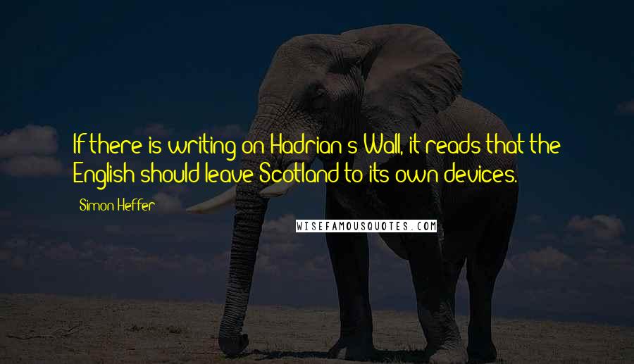 Simon Heffer Quotes: If there is writing on Hadrian's Wall, it reads that the English should leave Scotland to its own devices.