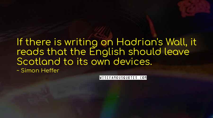 Simon Heffer Quotes: If there is writing on Hadrian's Wall, it reads that the English should leave Scotland to its own devices.