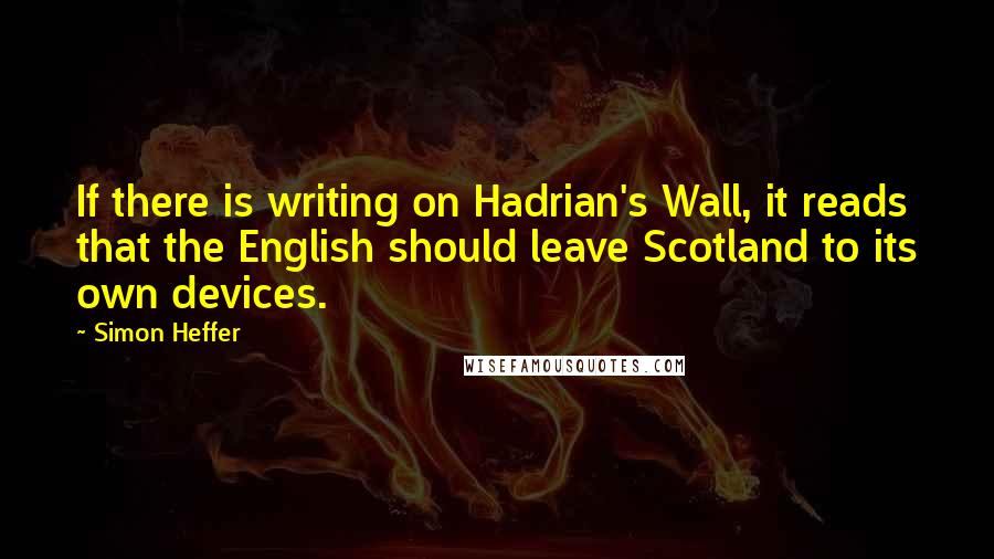 Simon Heffer Quotes: If there is writing on Hadrian's Wall, it reads that the English should leave Scotland to its own devices.