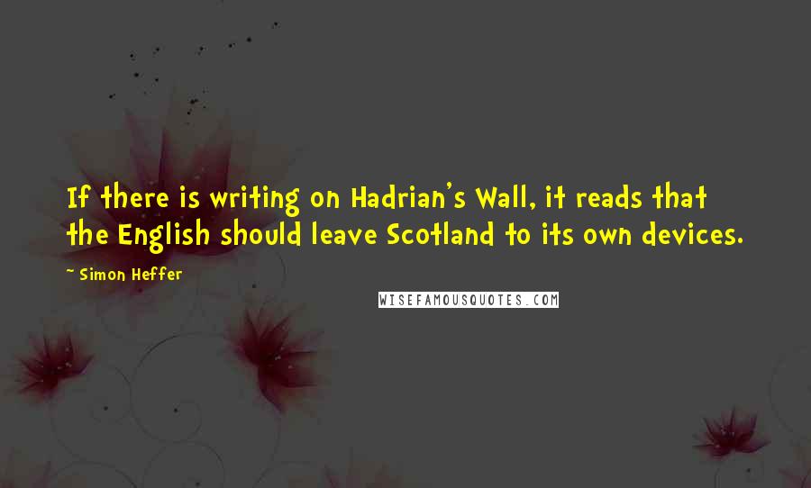 Simon Heffer Quotes: If there is writing on Hadrian's Wall, it reads that the English should leave Scotland to its own devices.