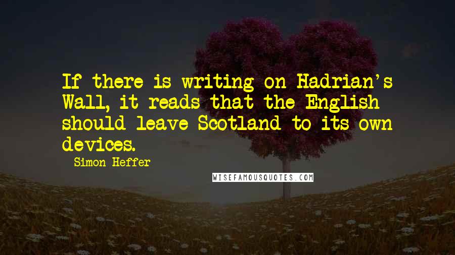 Simon Heffer Quotes: If there is writing on Hadrian's Wall, it reads that the English should leave Scotland to its own devices.