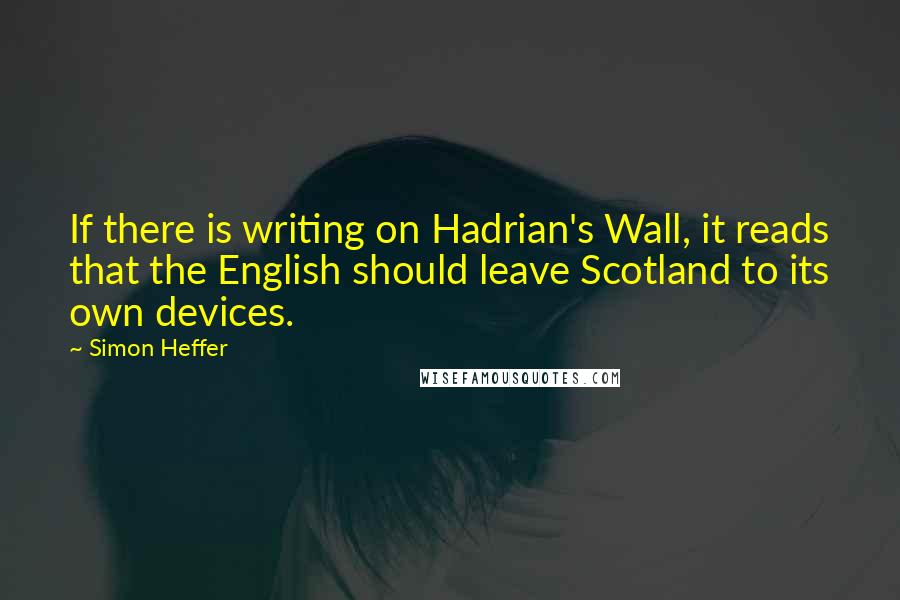 Simon Heffer Quotes: If there is writing on Hadrian's Wall, it reads that the English should leave Scotland to its own devices.