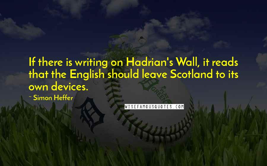 Simon Heffer Quotes: If there is writing on Hadrian's Wall, it reads that the English should leave Scotland to its own devices.