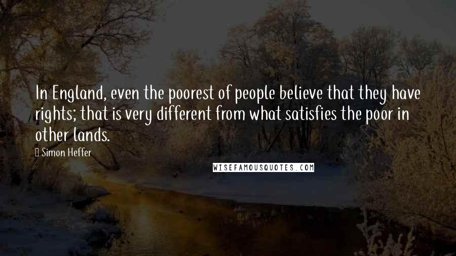 Simon Heffer Quotes: In England, even the poorest of people believe that they have rights; that is very different from what satisfies the poor in other lands.