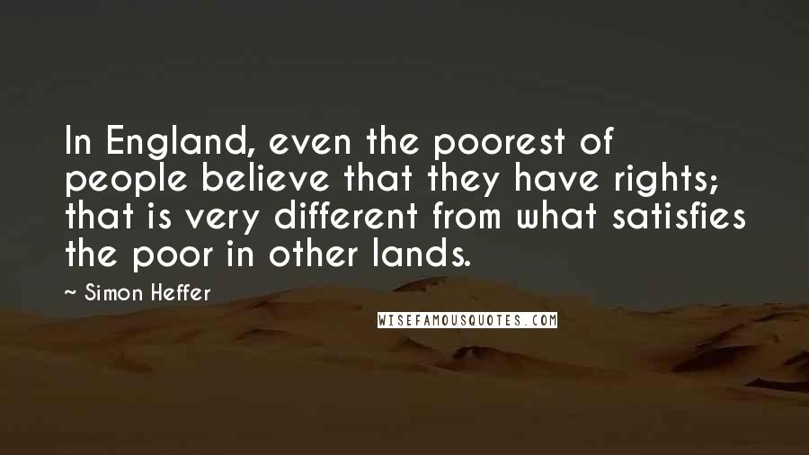 Simon Heffer Quotes: In England, even the poorest of people believe that they have rights; that is very different from what satisfies the poor in other lands.