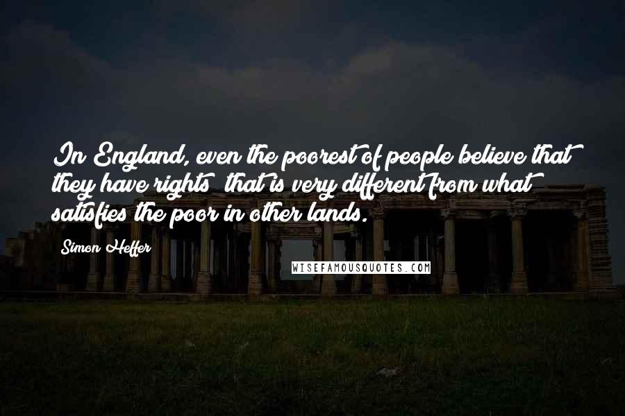 Simon Heffer Quotes: In England, even the poorest of people believe that they have rights; that is very different from what satisfies the poor in other lands.