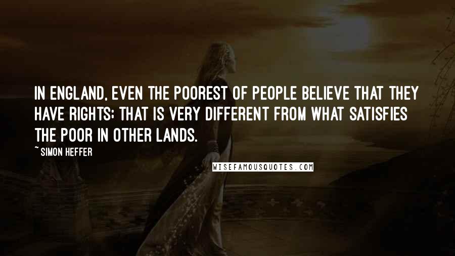 Simon Heffer Quotes: In England, even the poorest of people believe that they have rights; that is very different from what satisfies the poor in other lands.