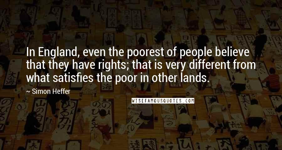 Simon Heffer Quotes: In England, even the poorest of people believe that they have rights; that is very different from what satisfies the poor in other lands.