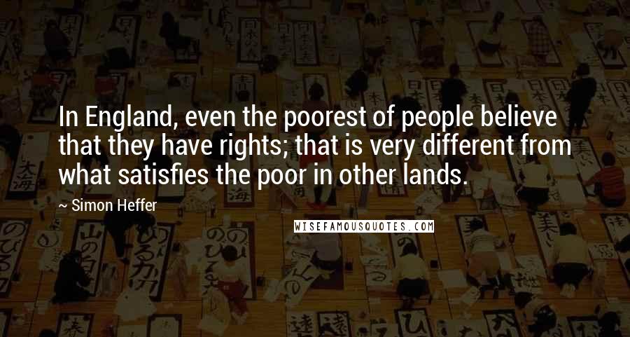 Simon Heffer Quotes: In England, even the poorest of people believe that they have rights; that is very different from what satisfies the poor in other lands.