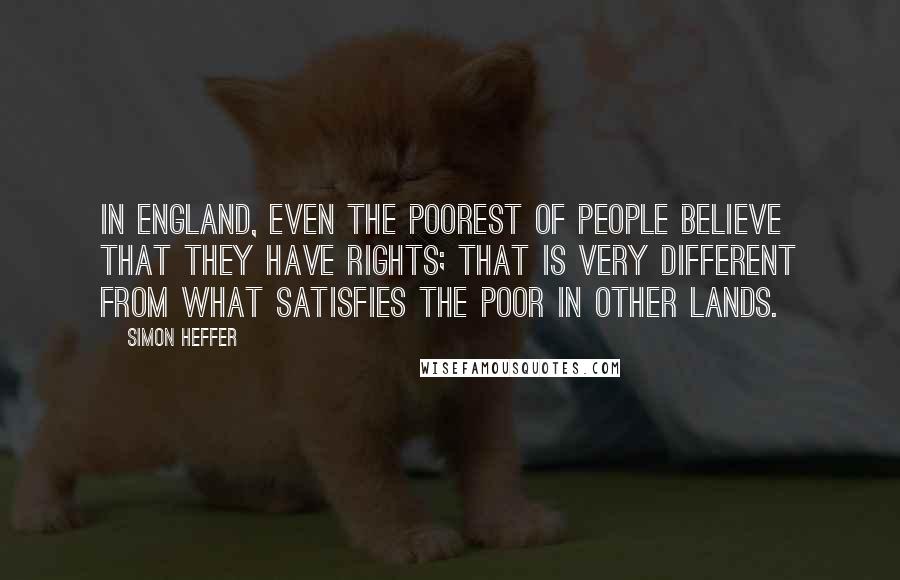 Simon Heffer Quotes: In England, even the poorest of people believe that they have rights; that is very different from what satisfies the poor in other lands.