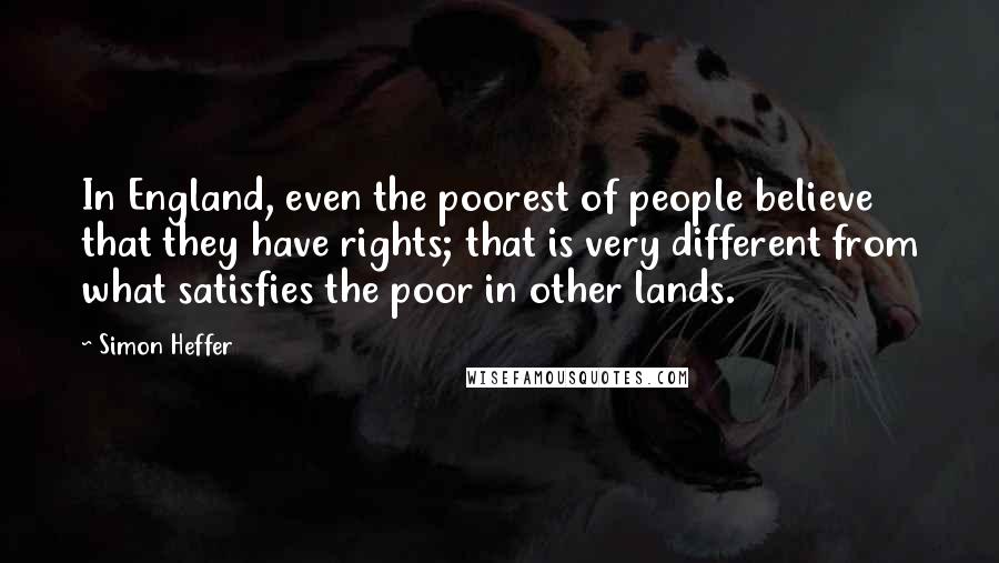 Simon Heffer Quotes: In England, even the poorest of people believe that they have rights; that is very different from what satisfies the poor in other lands.