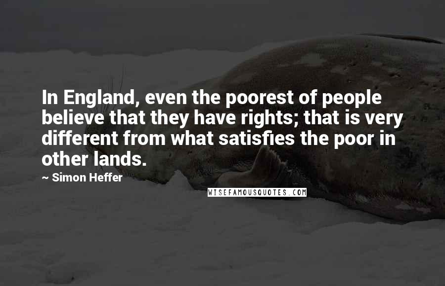 Simon Heffer Quotes: In England, even the poorest of people believe that they have rights; that is very different from what satisfies the poor in other lands.