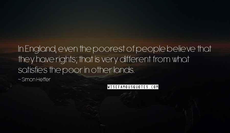 Simon Heffer Quotes: In England, even the poorest of people believe that they have rights; that is very different from what satisfies the poor in other lands.