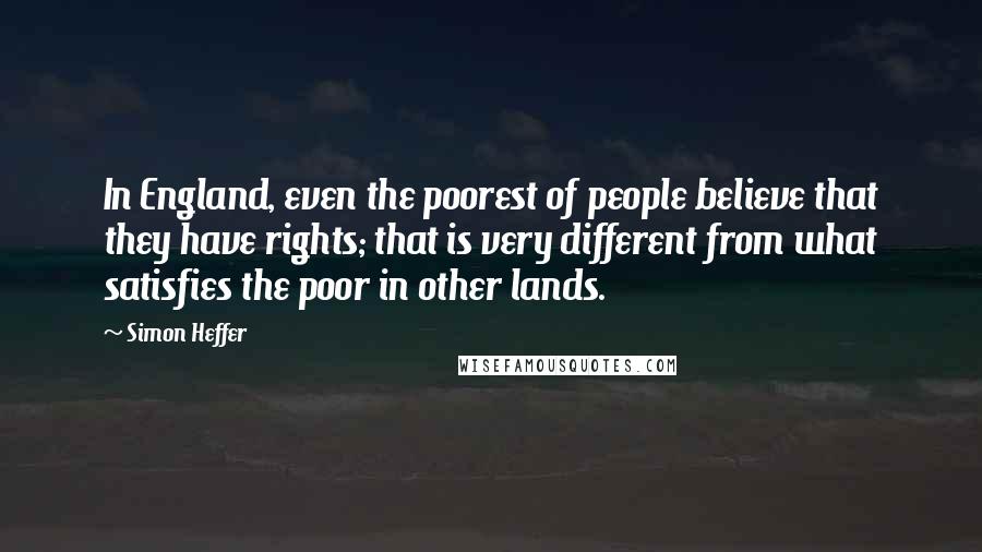 Simon Heffer Quotes: In England, even the poorest of people believe that they have rights; that is very different from what satisfies the poor in other lands.