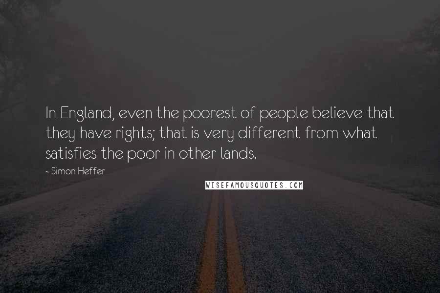 Simon Heffer Quotes: In England, even the poorest of people believe that they have rights; that is very different from what satisfies the poor in other lands.