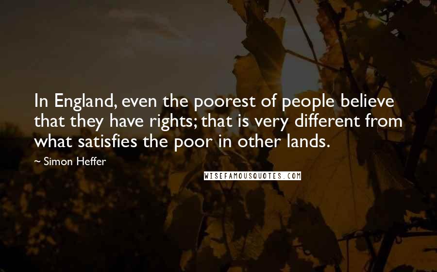 Simon Heffer Quotes: In England, even the poorest of people believe that they have rights; that is very different from what satisfies the poor in other lands.