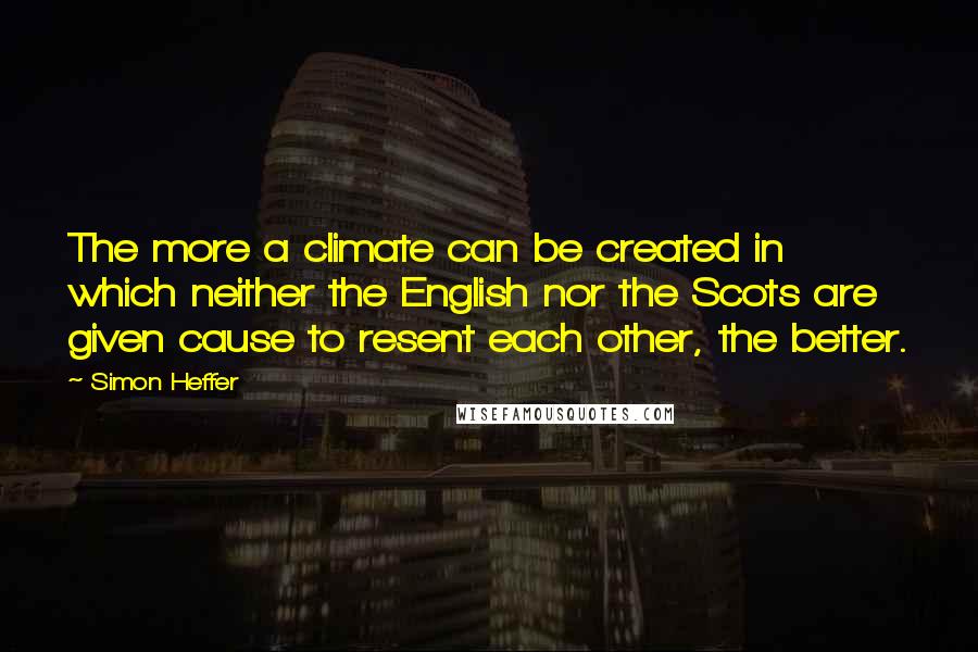 Simon Heffer Quotes: The more a climate can be created in which neither the English nor the Scots are given cause to resent each other, the better.