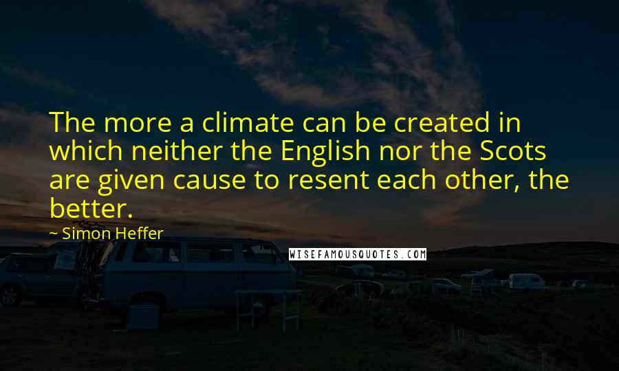 Simon Heffer Quotes: The more a climate can be created in which neither the English nor the Scots are given cause to resent each other, the better.