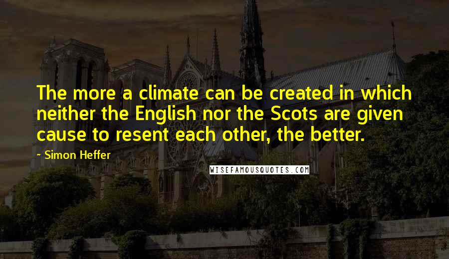 Simon Heffer Quotes: The more a climate can be created in which neither the English nor the Scots are given cause to resent each other, the better.