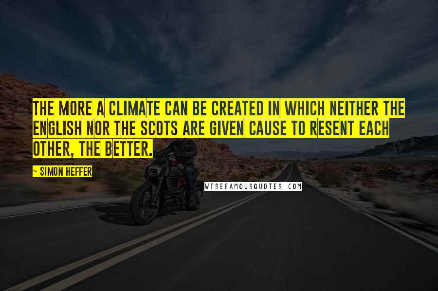 Simon Heffer Quotes: The more a climate can be created in which neither the English nor the Scots are given cause to resent each other, the better.