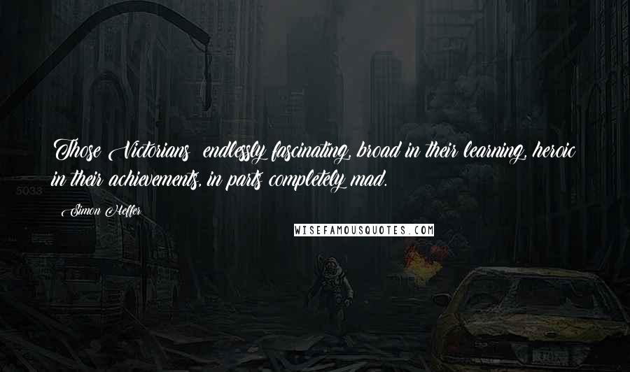 Simon Heffer Quotes: Those Victorians: endlessly fascinating, broad in their learning, heroic in their achievements, in parts completely mad.