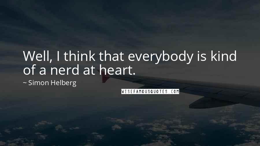 Simon Helberg Quotes: Well, I think that everybody is kind of a nerd at heart.