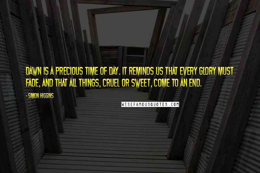 Simon Higgins Quotes: Dawn is a precious time of day. It reminds us that every glory must fade, and that all things, cruel or sweet, come to an end.