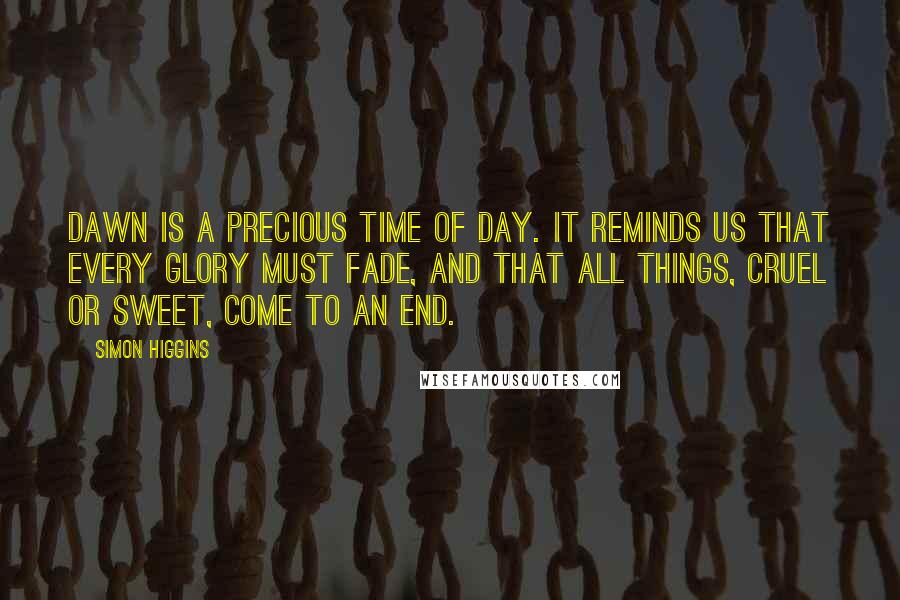 Simon Higgins Quotes: Dawn is a precious time of day. It reminds us that every glory must fade, and that all things, cruel or sweet, come to an end.