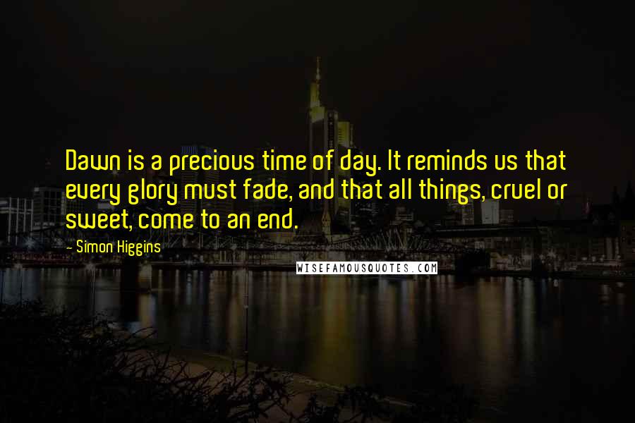 Simon Higgins Quotes: Dawn is a precious time of day. It reminds us that every glory must fade, and that all things, cruel or sweet, come to an end.