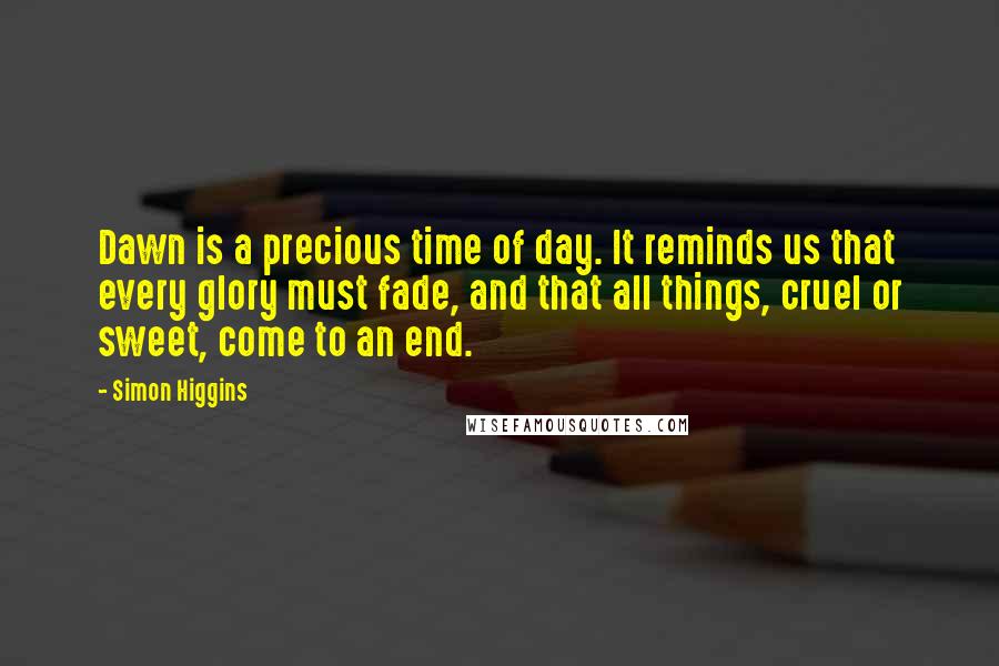 Simon Higgins Quotes: Dawn is a precious time of day. It reminds us that every glory must fade, and that all things, cruel or sweet, come to an end.