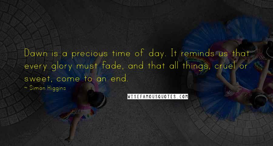 Simon Higgins Quotes: Dawn is a precious time of day. It reminds us that every glory must fade, and that all things, cruel or sweet, come to an end.