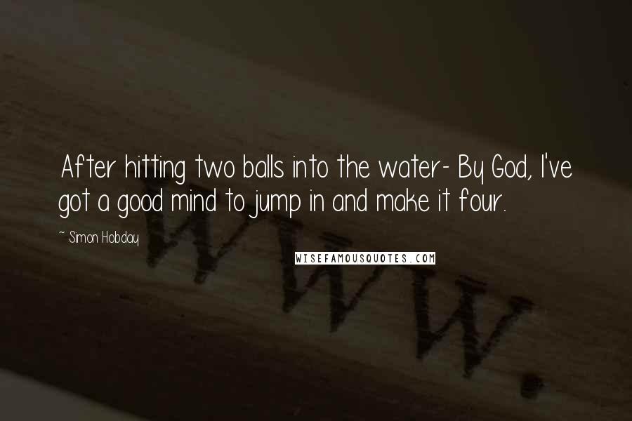 Simon Hobday Quotes: After hitting two balls into the water- By God, I've got a good mind to jump in and make it four.